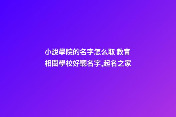 小說學院的名字怎么取 教育相關學校好聽名字,起名之家-第1張-店鋪起名-玄機派